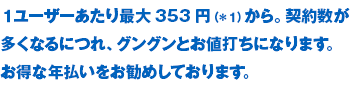 １ユーザーあたり353円から。契約数が多くなるにつれ、グングンとお値打ちになります。