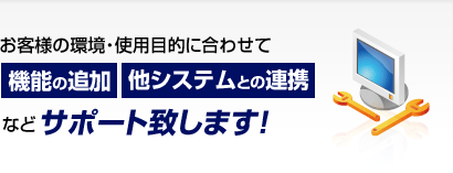 お客様の環境・使用目的に合わせて機能の追加他システムとの連携などサポート致します！