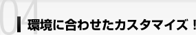 環境に合わせたカスタマイズ！