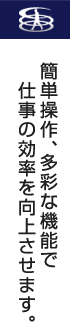 簡単操作、多彩な機能で仕事の効率を向上させます。