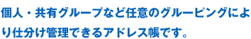 個人・共有グループなど任意のグルーピングにより仕分け管理できるアドレス帳です。