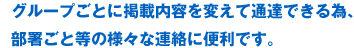 グループごとに掲載内容を変えて通達できる為、部署ごと等の様々な連絡に便利です。