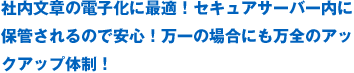 社内文章の電子化に最適！セキュアサーバー内に保管されるので安心！万一の場合にも万全のアックアップ体制！